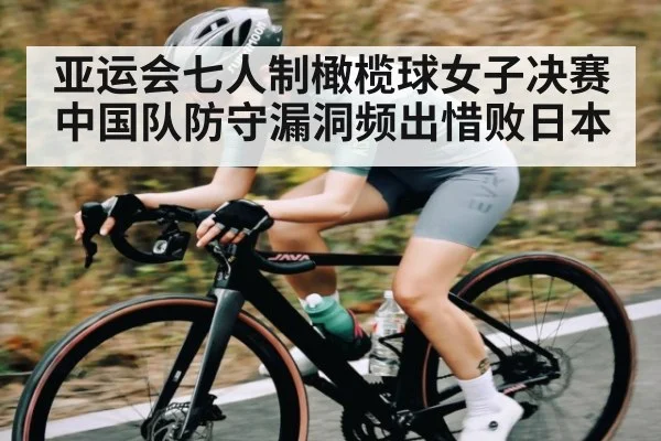 亚运会七人制橄榄球女子决赛中国队防守漏洞频出惜败日本
