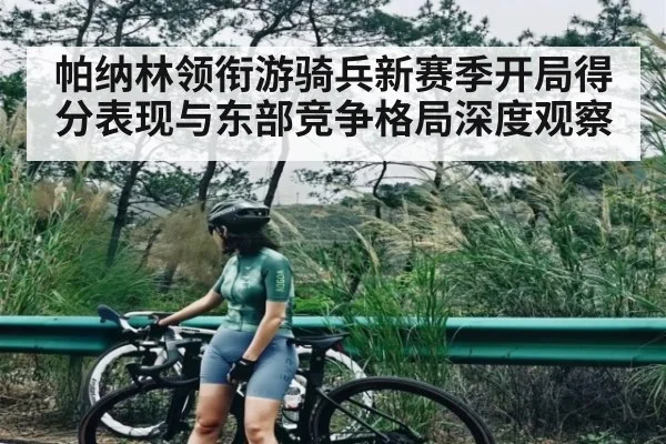 帕纳林领衔游骑兵新赛季开局得分表现与东部竞争格局深度观察
