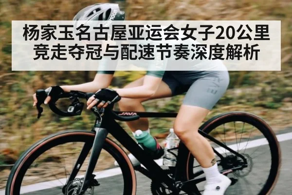 杨家玉名古屋亚运会女子20公里竞走夺冠与配速节奏深度解析