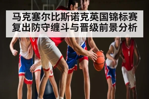 马克塞尔比斯诺克英国锦标赛复出防守缠斗与晋级前景分析