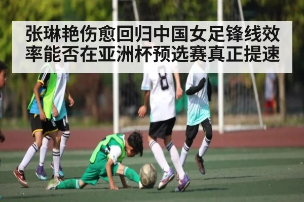 张琳艳伤愈回归中国女足锋线效率能否在亚洲杯预选赛真正提速 - kaiyun